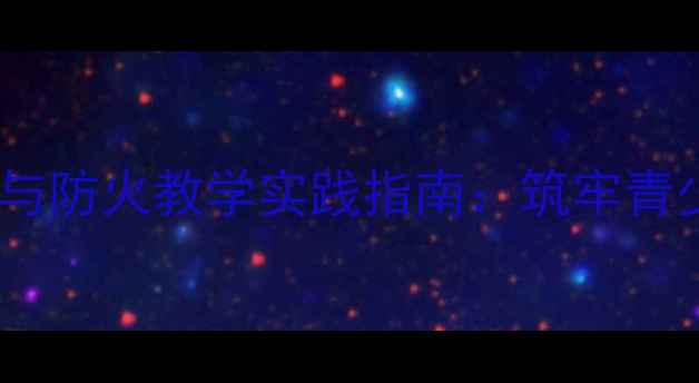 图片 校园安全用电与防火教学实践指南：筑牢青少年安全防线1