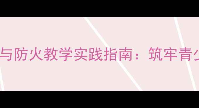 图片 校园安全用电与防火教学实践指南：筑牢青少年安全防线2