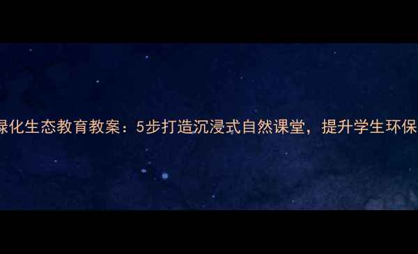 图片 校园绿化生态教育教案：5步打造沉浸式自然课堂，提升学生环保意识2