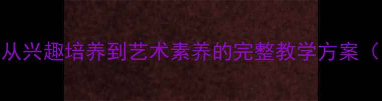 图片 校园美术教案设计：从兴趣培养到艺术素养的完整教学方案（小学初中高中适用）