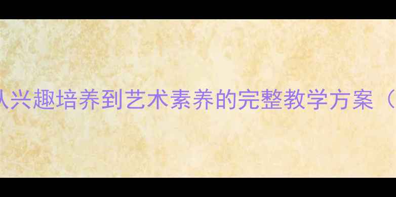 图片 校园美术教案设计：从兴趣培养到艺术素养的完整教学方案（小学初中高中适用）2