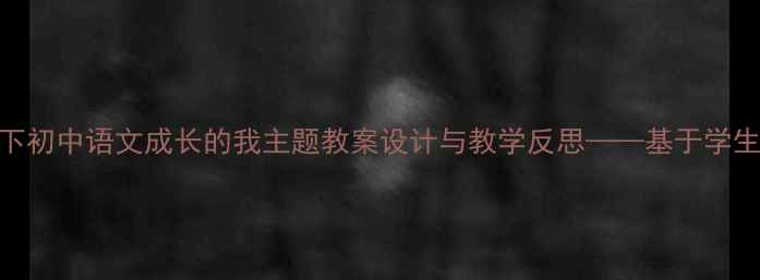 图片 核心素养导向下初中语文成长的我主题教案设计与教学反思——基于学生主体性的实践