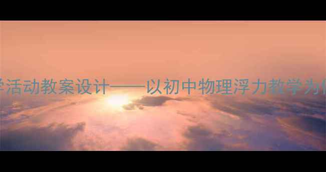 图片 核心素养导向的科学活动教案设计——以初中物理浮力教学为例的说课与实施策略