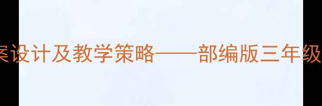 图片 桥小学语文教案设计及教学策略——部编版三年级上册课文深度1