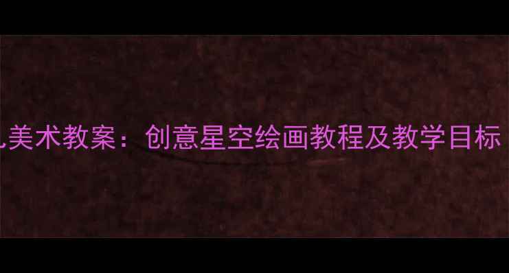 图片 梵高星空幼儿美术教案：创意星空绘画教程及教学目标（附资源包）