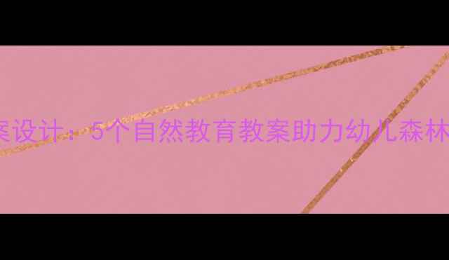 图片 森林主题绘本教学方案设计：5个自然教育教案助力幼儿森林奥秘（附教学资源）2