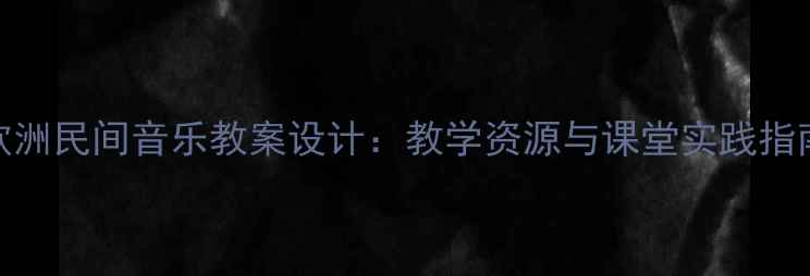 图片 欧洲民间音乐教案设计：教学资源与课堂实践指南