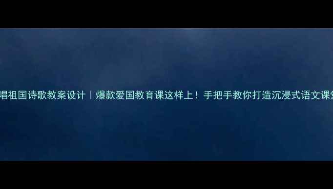 图片 歌唱祖国诗歌教案设计｜爆款爱国教育课这样上！手把手教你打造沉浸式语文课堂1