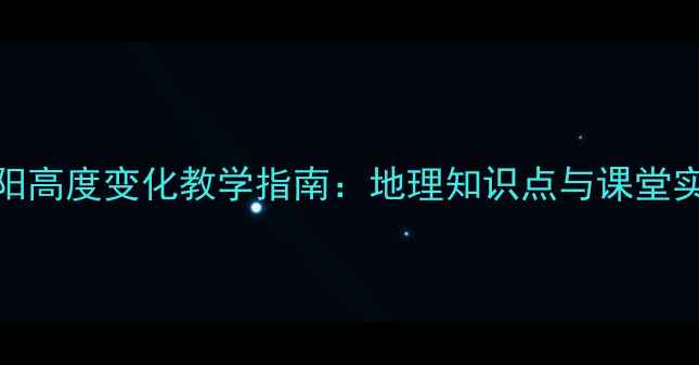 图片 正午太阳高度变化教学指南：地理知识点与课堂实践方案