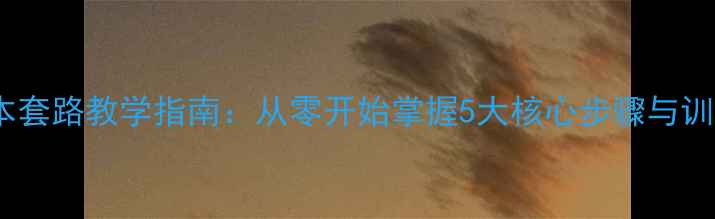 图片 武术基本套路教学指南：从零开始掌握5大核心步骤与训练要点2