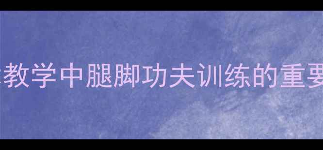 图片 武术教学中腿脚功夫训练的重要性2