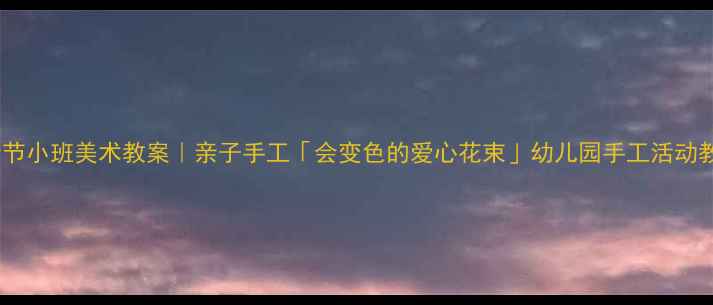 图片 母亲节小班美术教案｜亲子手工「会变色的爱心花束」幼儿园手工活动教程1