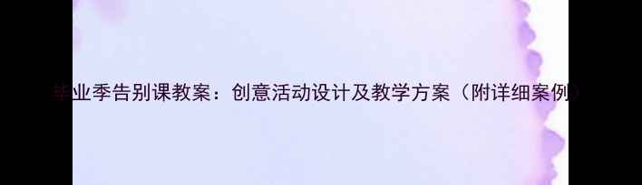 图片 毕业季告别课教案：创意活动设计及教学方案（附详细案例）