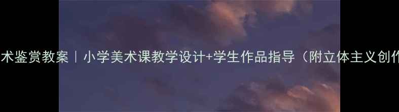图片 毕加索美术鉴赏教案｜小学美术课教学设计+学生作品指导（附立体主义创作教程）1
