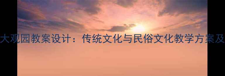 图片 民风民俗大观园教案设计：传统文化与民俗文化教学方案及实践案例