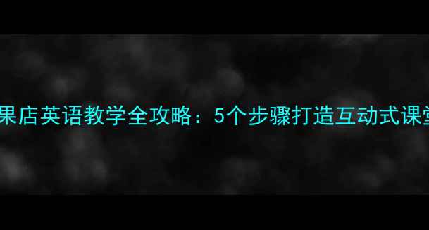 图片 水果店英语教学全攻略：5个步骤打造互动式课堂2