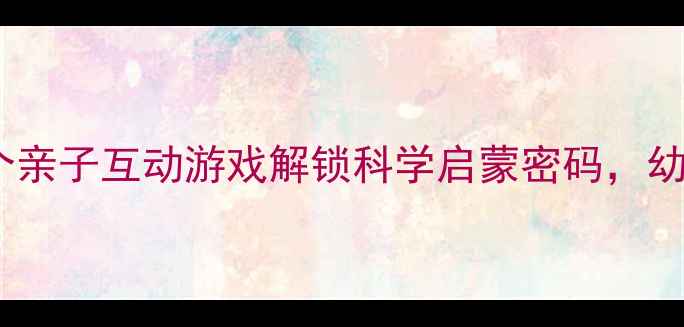 图片 水的奇妙世界｜3个亲子互动游戏解锁科学启蒙密码，幼儿园老师都在用！