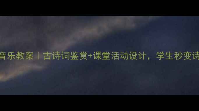 图片 水调歌头音乐教案｜古诗词鉴赏+课堂活动设计，学生秒变诗词小达人