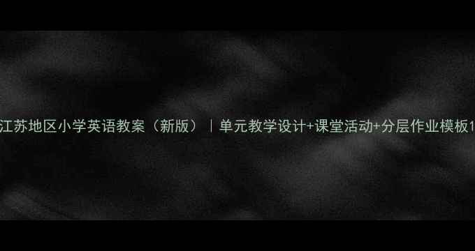 图片 江苏地区小学英语教案（新版）｜单元教学设计+课堂活动+分层作业模板1