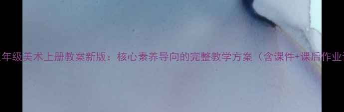 图片 江西五年级美术上册教案新版：核心素养导向的完整教学方案（含课件+课后作业设计）