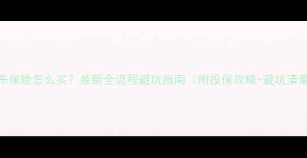 图片 汽车保险怎么买？最新全流程避坑指南（附投保攻略+避坑清单）