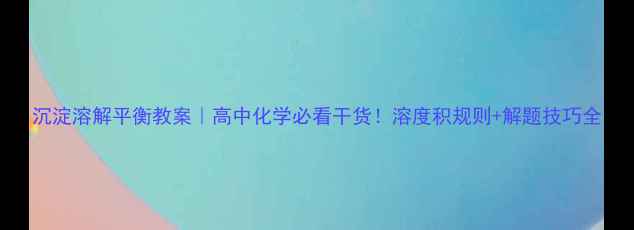 图片 沉淀溶解平衡教案｜高中化学必看干货！溶度积规则+解题技巧全