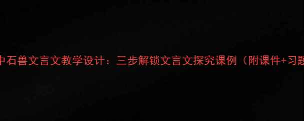 图片 河中石兽文言文教学设计：三步解锁文言文探究课例（附课件+习题）