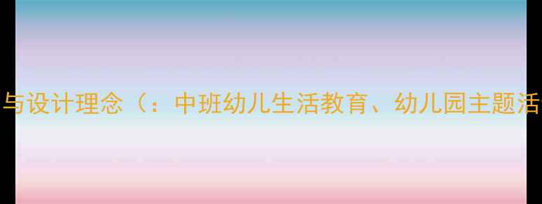 图片 活动背景与设计理念（：中班幼儿生活教育、幼儿园主题活动设计）