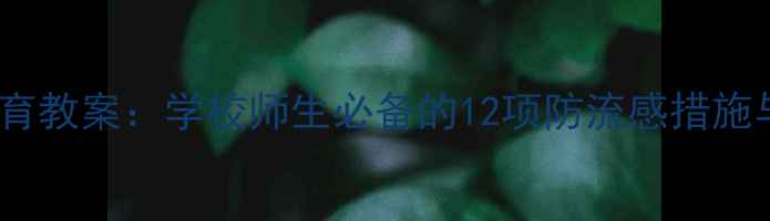 图片 流感预防安全教育教案：学校师生必备的12项防流感措施与应急处理指南2