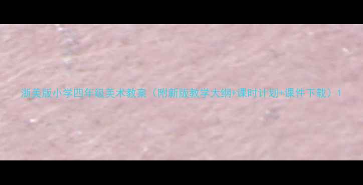 图片 浙美版小学四年级美术教案（附新版教学大纲+课时计划+课件下载）1