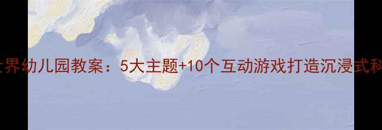 图片 海底世界幼儿园教案：5大主题+10个互动游戏打造沉浸式科学课1