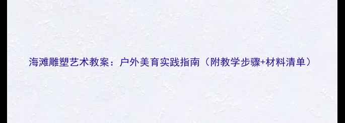 图片 海滩雕塑艺术教案：户外美育实践指南（附教学步骤+材料清单）