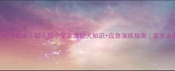 图片 消防安全教案｜幼儿园小学家庭防火知识+应急演练指南｜家长必看！