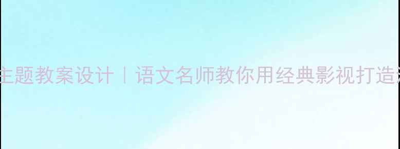 图片 清平乐村居主题教案设计｜语文名师教你用经典影视打造沉浸式课堂2