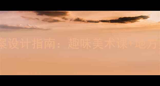 图片 湖南美术一年级教案设计指南：趣味美术课+地方文化融合教学方案1