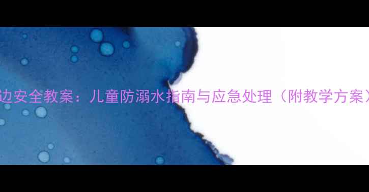 图片 湖边安全教案：儿童防溺水指南与应急处理（附教学方案）1