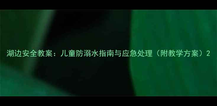 图片 湖边安全教案：儿童防溺水指南与应急处理（附教学方案）2