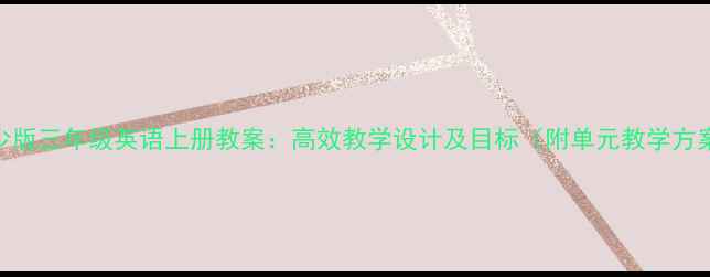 图片 湘少版三年级英语上册教案：高效教学设计及目标（附单元教学方案）