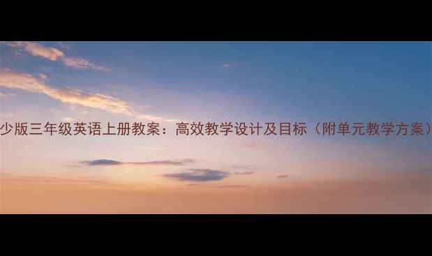 图片 湘少版三年级英语上册教案：高效教学设计及目标（附单元教学方案）2
