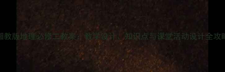 图片 湘教版地理必修二教案：教学设计、知识点与课堂活动设计全攻略