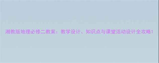 图片 湘教版地理必修二教案：教学设计、知识点与课堂活动设计全攻略1