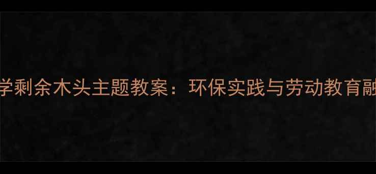 图片 湘教版小学科学剩余木头主题教案：环保实践与劳动教育融合式教学方案