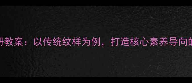 图片 湘教版美术下册教案：以传统纹样为例，打造核心素养导向的课堂教学设计