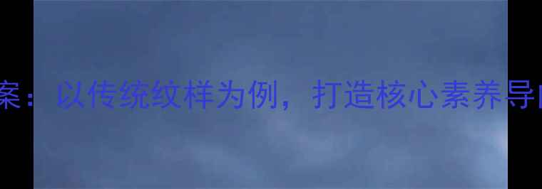 图片 湘教版美术下册教案：以传统纹样为例，打造核心素养导向的课堂教学设计1