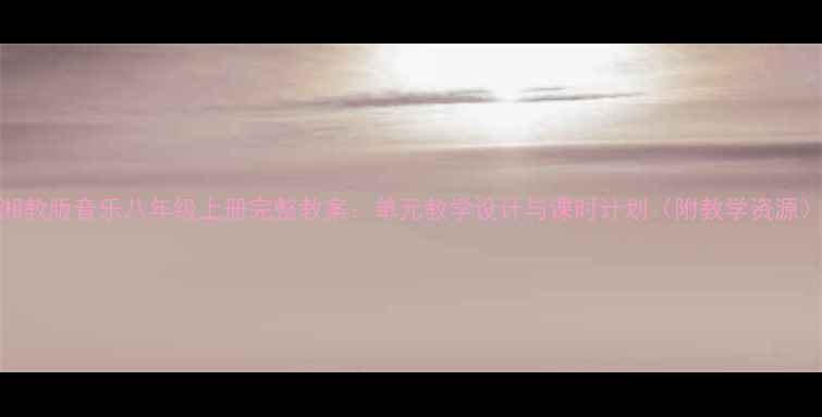 图片 湘教版音乐八年级上册完整教案：单元教学设计与课时计划（附教学资源）