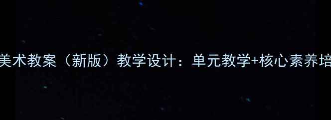 图片 湘版初中美术教案（新版）教学设计：单元教学+核心素养培养全攻略