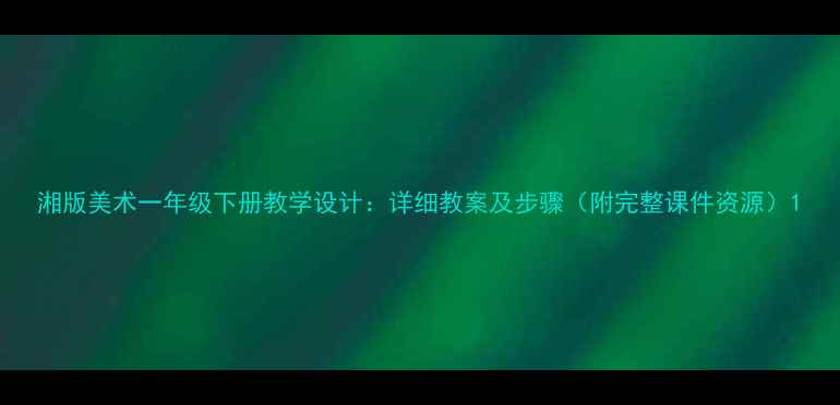 图片 湘版美术一年级下册教学设计：详细教案及步骤（附完整课件资源）1