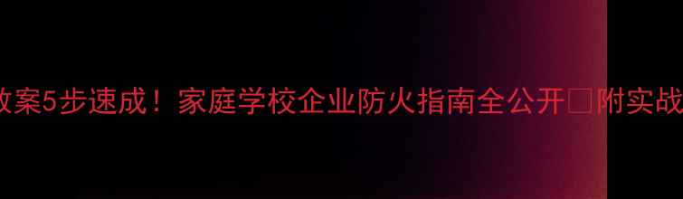 图片 火灾预防教案5步速成！家庭学校企业防火指南全公开🔥附实战演练方案1