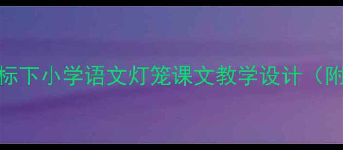 图片 灯笼教案｜新课标下小学语文灯笼课文教学设计（附分层教学方案）