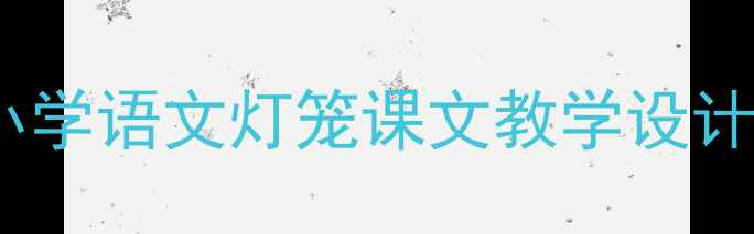 图片 灯笼教案｜新课标下小学语文灯笼课文教学设计（附分层教学方案）1